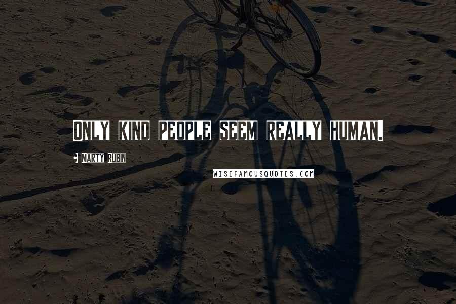 Marty Rubin Quotes: Only kind people seem really human.