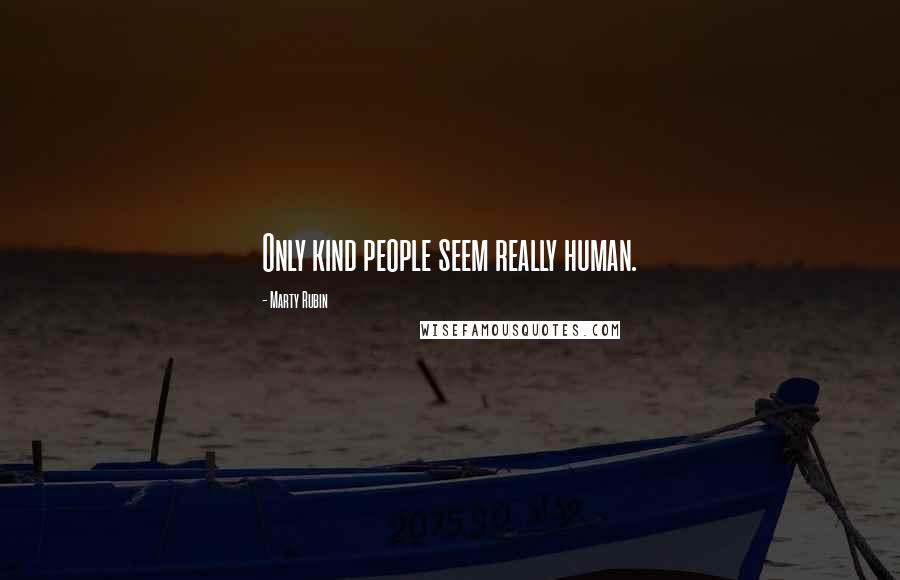 Marty Rubin Quotes: Only kind people seem really human.