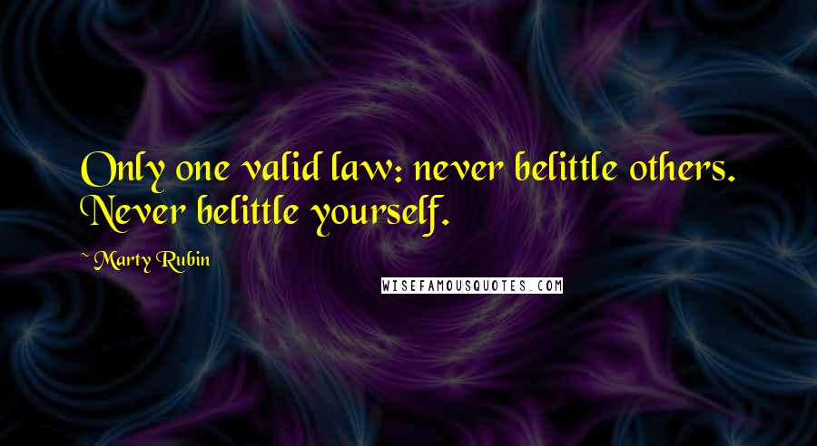 Marty Rubin Quotes: Only one valid law: never belittle others. Never belittle yourself.