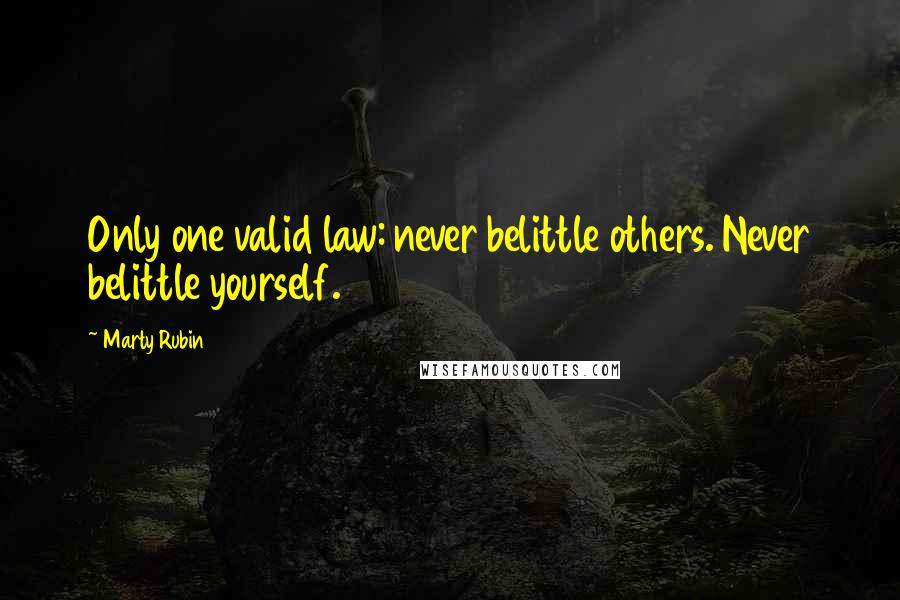 Marty Rubin Quotes: Only one valid law: never belittle others. Never belittle yourself.