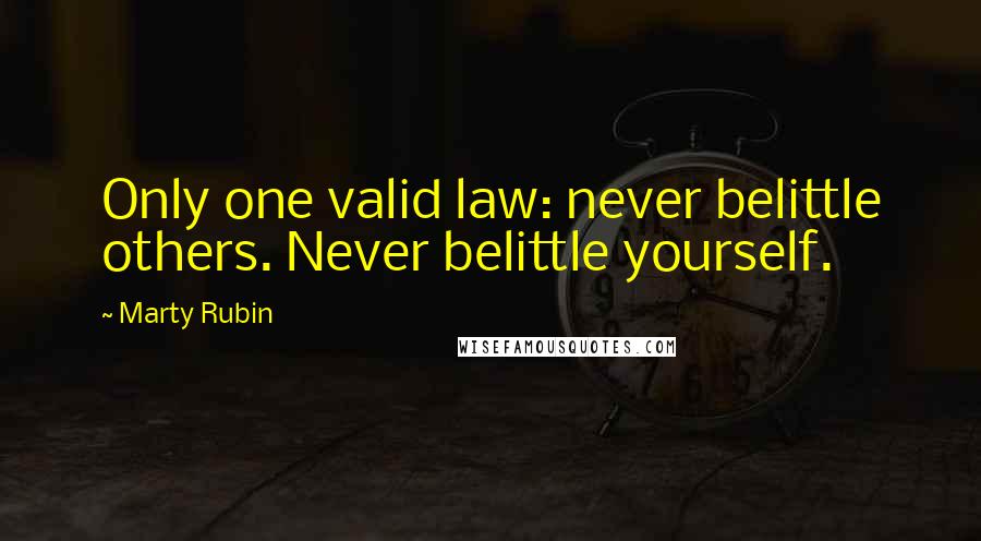 Marty Rubin Quotes: Only one valid law: never belittle others. Never belittle yourself.