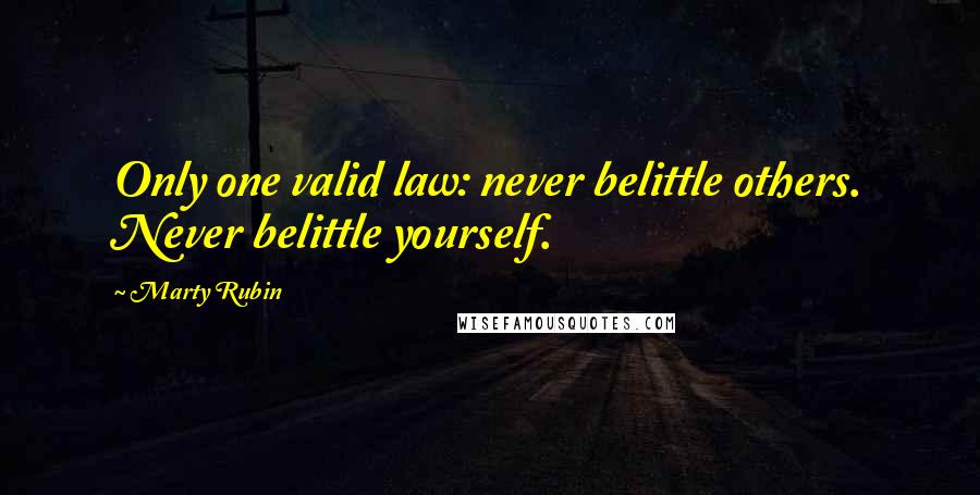 Marty Rubin Quotes: Only one valid law: never belittle others. Never belittle yourself.
