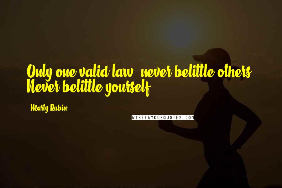 Marty Rubin Quotes: Only one valid law: never belittle others. Never belittle yourself.