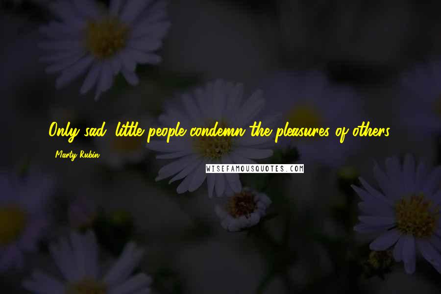 Marty Rubin Quotes: Only sad, little people condemn the pleasures of others.