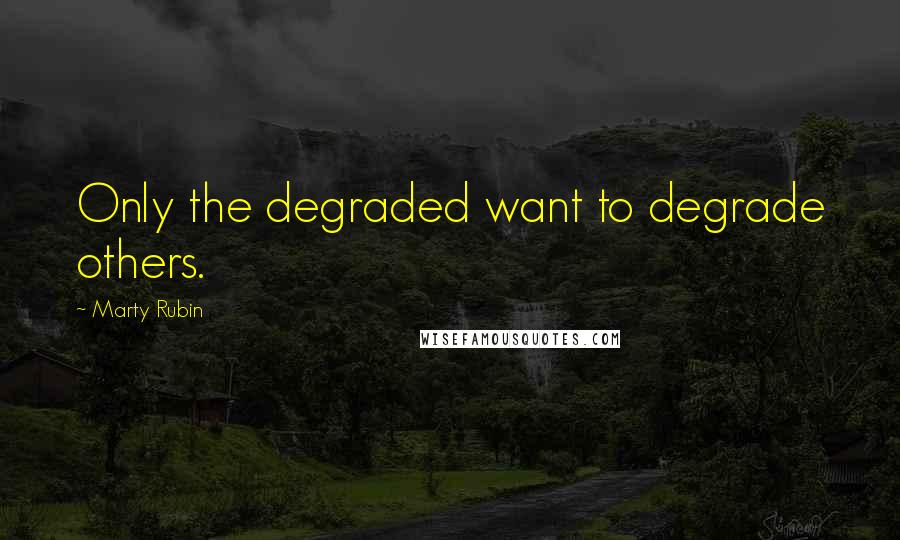 Marty Rubin Quotes: Only the degraded want to degrade others.