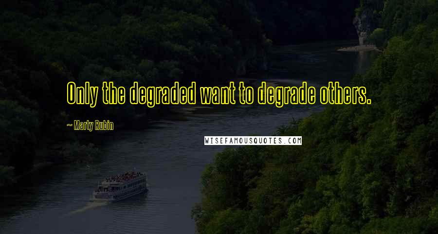 Marty Rubin Quotes: Only the degraded want to degrade others.