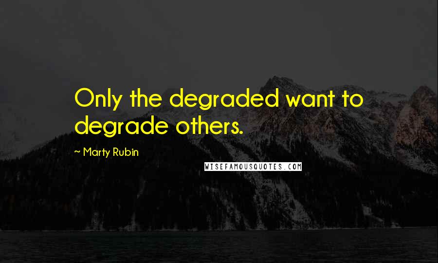 Marty Rubin Quotes: Only the degraded want to degrade others.