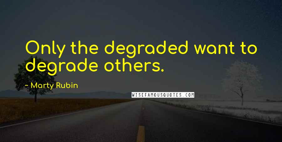 Marty Rubin Quotes: Only the degraded want to degrade others.