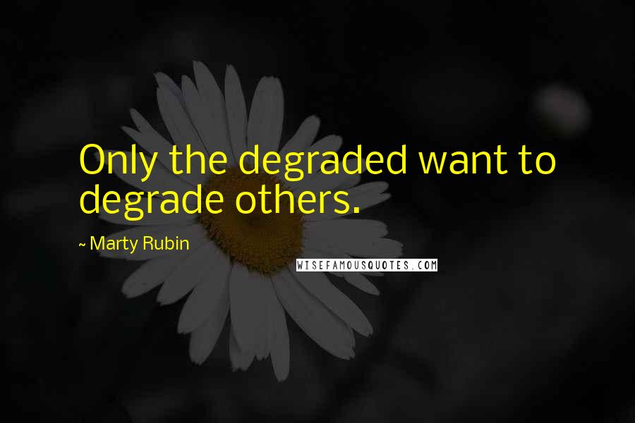 Marty Rubin Quotes: Only the degraded want to degrade others.