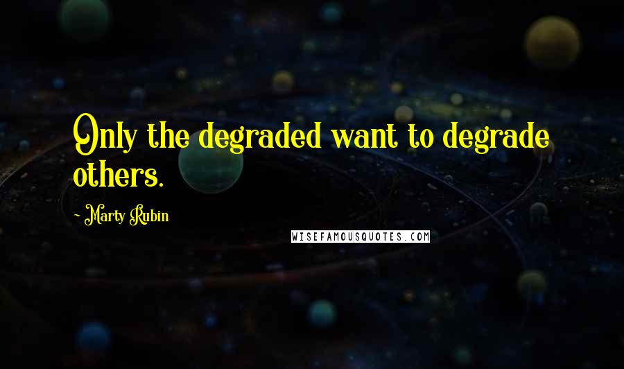 Marty Rubin Quotes: Only the degraded want to degrade others.