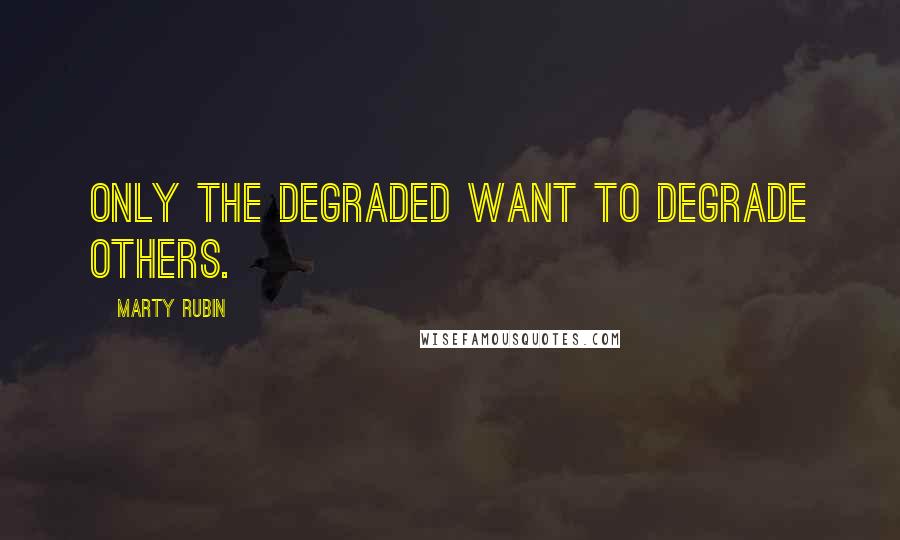 Marty Rubin Quotes: Only the degraded want to degrade others.