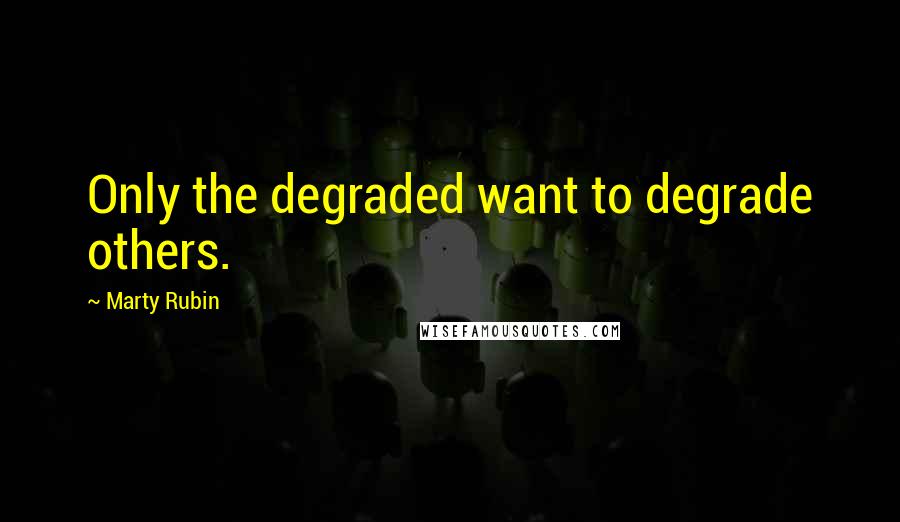 Marty Rubin Quotes: Only the degraded want to degrade others.