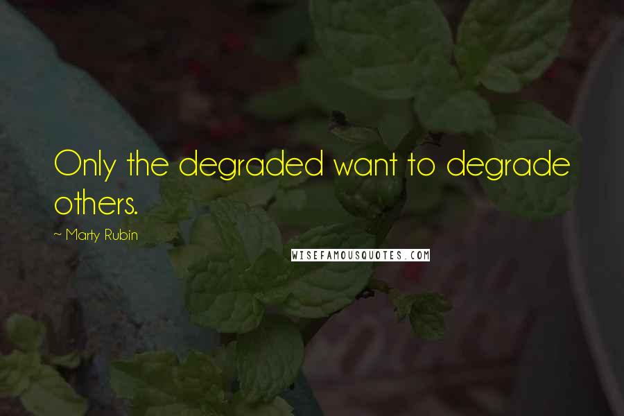 Marty Rubin Quotes: Only the degraded want to degrade others.