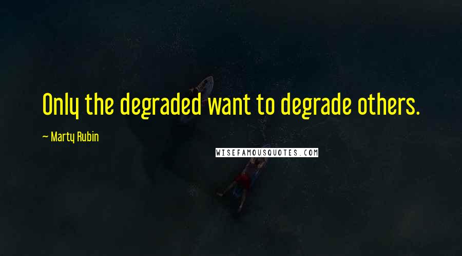 Marty Rubin Quotes: Only the degraded want to degrade others.