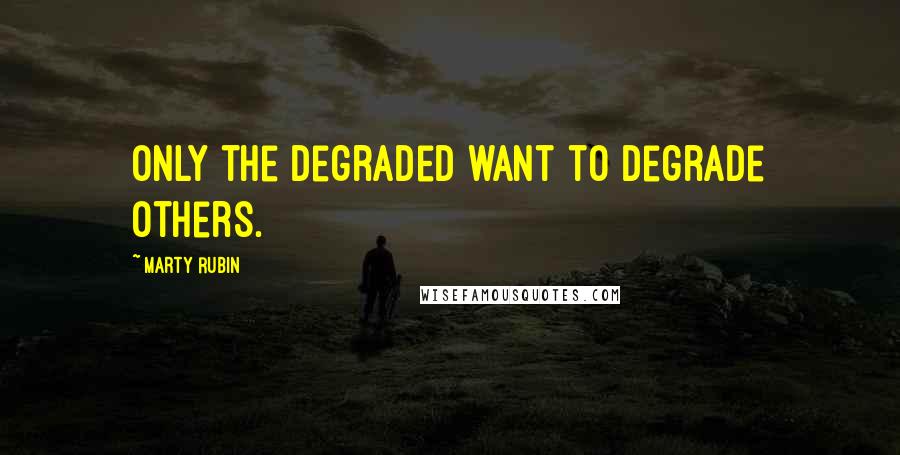 Marty Rubin Quotes: Only the degraded want to degrade others.