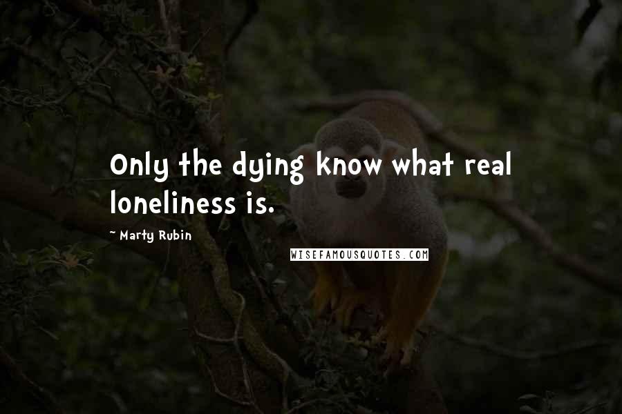 Marty Rubin Quotes: Only the dying know what real loneliness is.