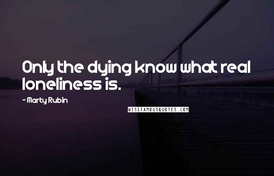 Marty Rubin Quotes: Only the dying know what real loneliness is.