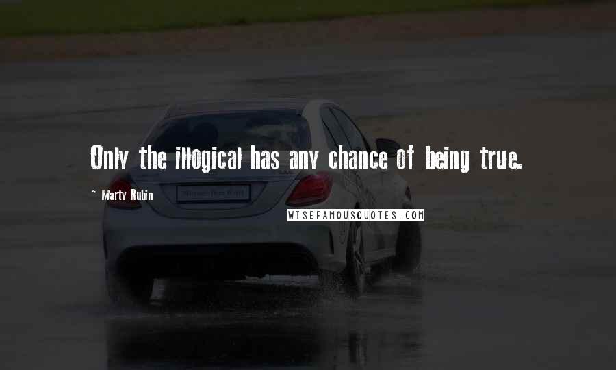 Marty Rubin Quotes: Only the illogical has any chance of being true.