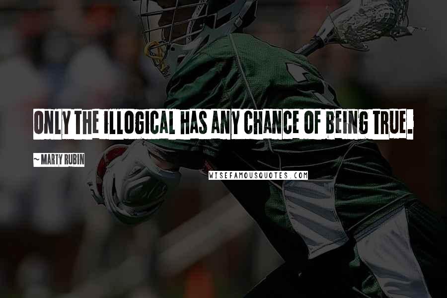 Marty Rubin Quotes: Only the illogical has any chance of being true.