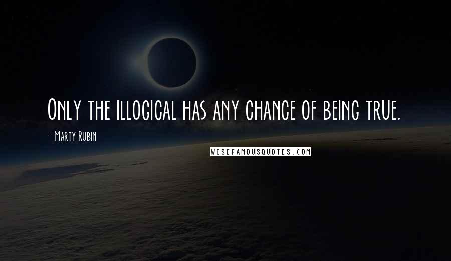 Marty Rubin Quotes: Only the illogical has any chance of being true.