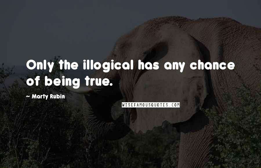 Marty Rubin Quotes: Only the illogical has any chance of being true.