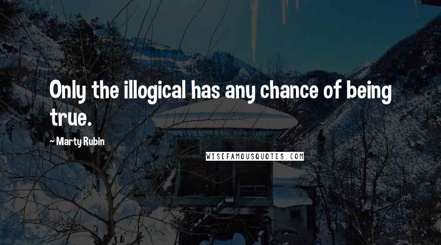 Marty Rubin Quotes: Only the illogical has any chance of being true.