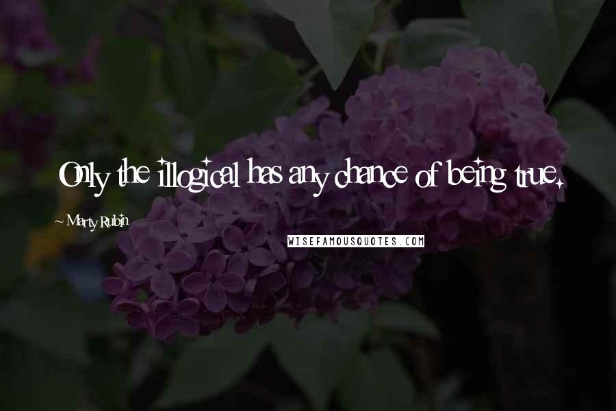 Marty Rubin Quotes: Only the illogical has any chance of being true.