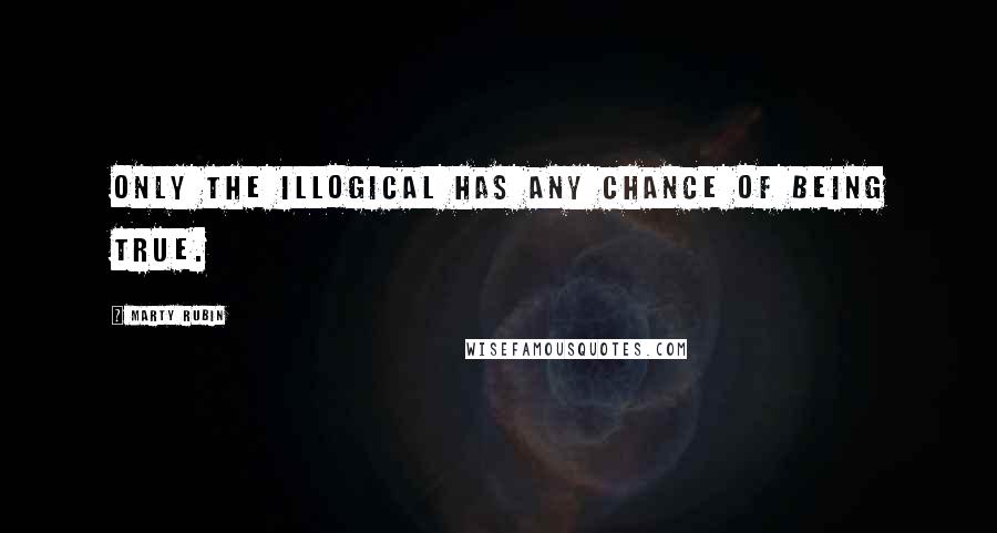 Marty Rubin Quotes: Only the illogical has any chance of being true.