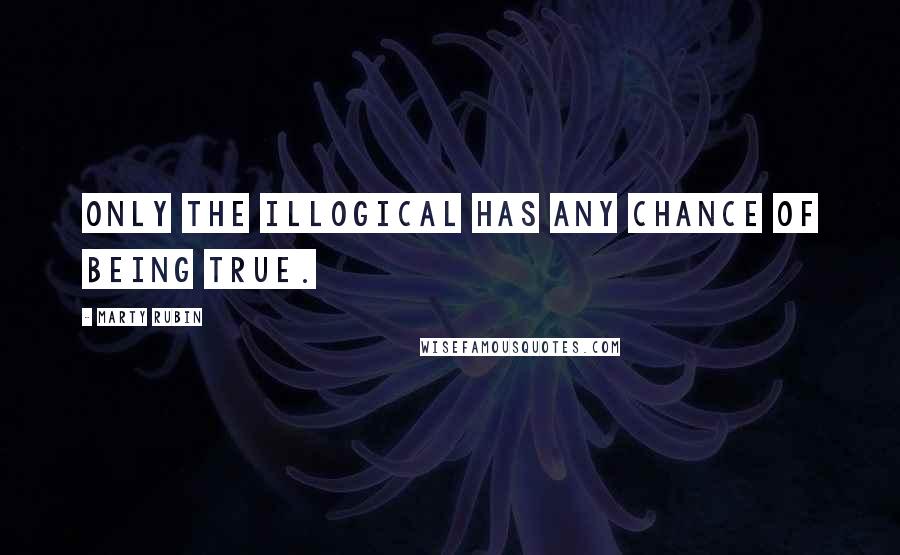 Marty Rubin Quotes: Only the illogical has any chance of being true.