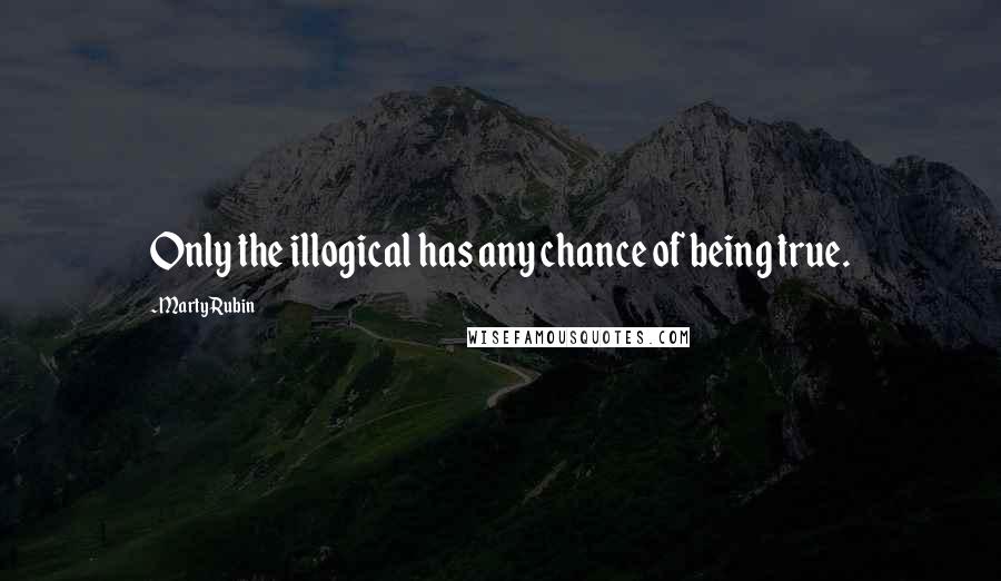 Marty Rubin Quotes: Only the illogical has any chance of being true.