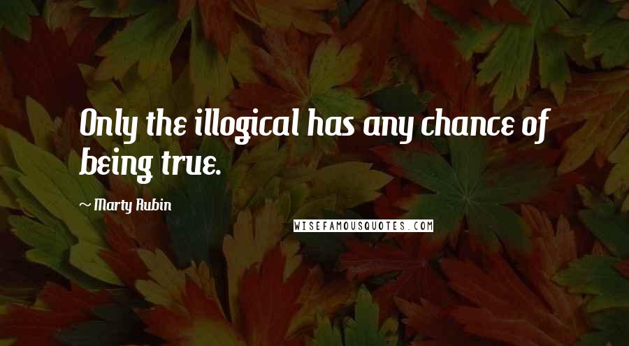 Marty Rubin Quotes: Only the illogical has any chance of being true.