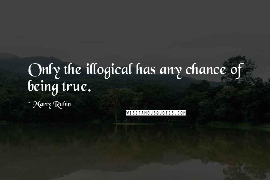 Marty Rubin Quotes: Only the illogical has any chance of being true.