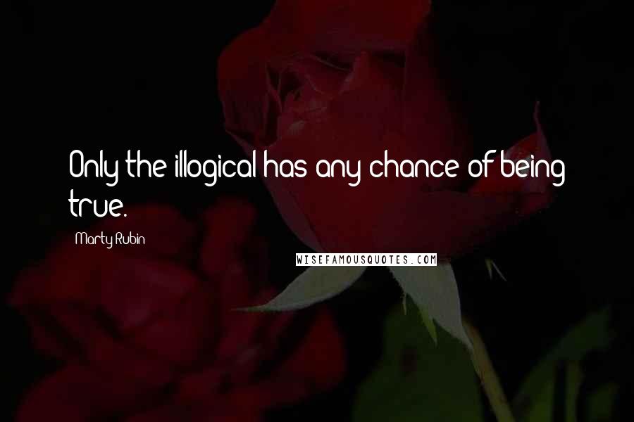 Marty Rubin Quotes: Only the illogical has any chance of being true.