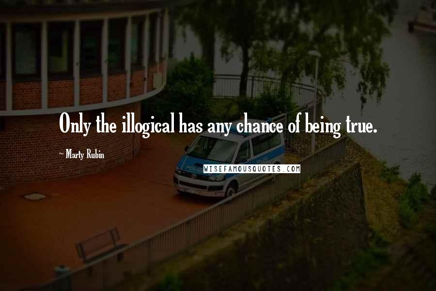 Marty Rubin Quotes: Only the illogical has any chance of being true.