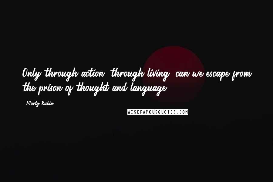 Marty Rubin Quotes: Only through action, through living, can we escape from the prison of thought and language.