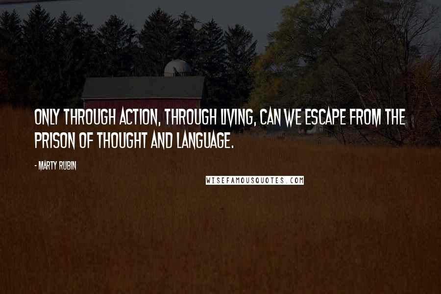 Marty Rubin Quotes: Only through action, through living, can we escape from the prison of thought and language.