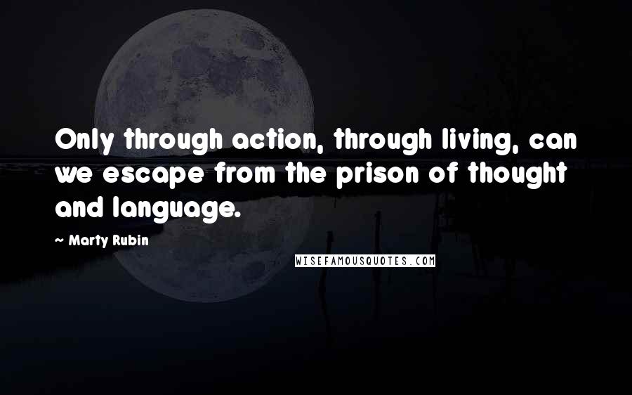 Marty Rubin Quotes: Only through action, through living, can we escape from the prison of thought and language.