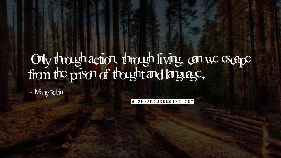 Marty Rubin Quotes: Only through action, through living, can we escape from the prison of thought and language.