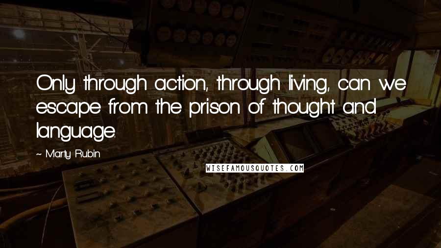 Marty Rubin Quotes: Only through action, through living, can we escape from the prison of thought and language.