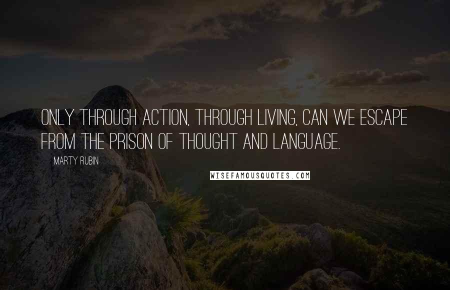 Marty Rubin Quotes: Only through action, through living, can we escape from the prison of thought and language.