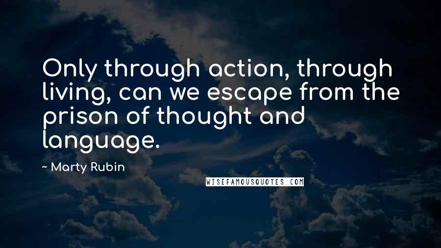 Marty Rubin Quotes: Only through action, through living, can we escape from the prison of thought and language.