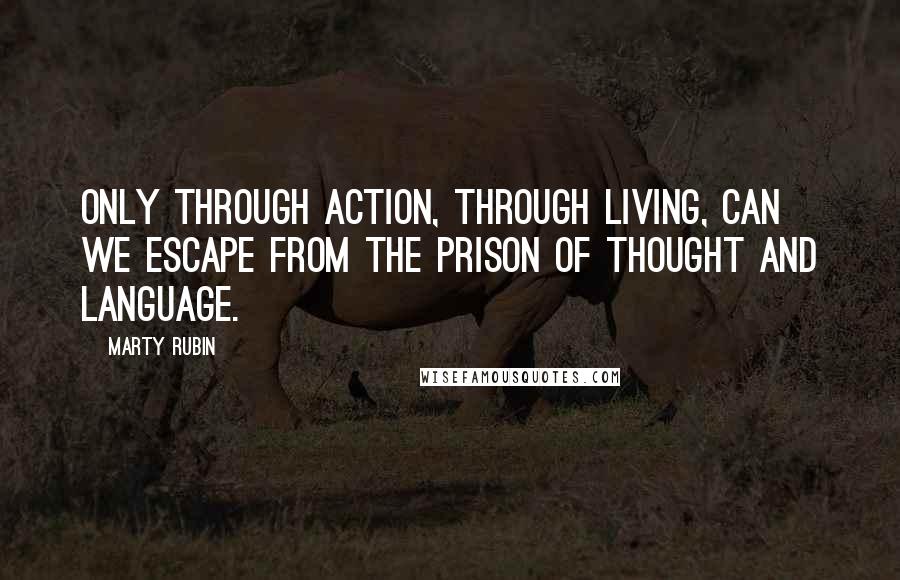 Marty Rubin Quotes: Only through action, through living, can we escape from the prison of thought and language.