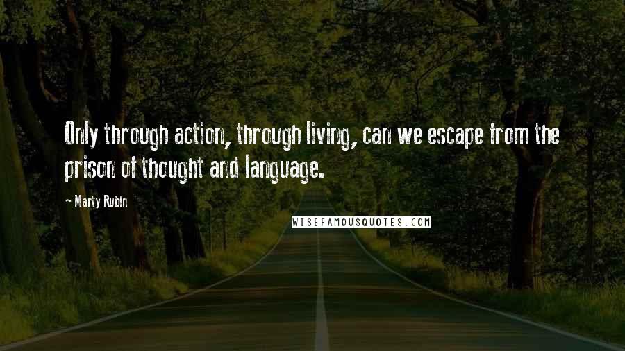 Marty Rubin Quotes: Only through action, through living, can we escape from the prison of thought and language.
