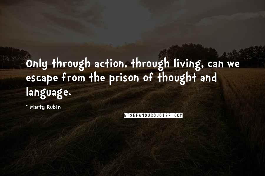 Marty Rubin Quotes: Only through action, through living, can we escape from the prison of thought and language.