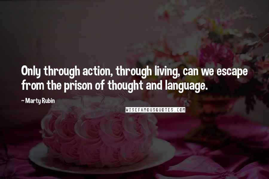 Marty Rubin Quotes: Only through action, through living, can we escape from the prison of thought and language.