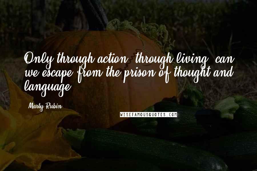 Marty Rubin Quotes: Only through action, through living, can we escape from the prison of thought and language.