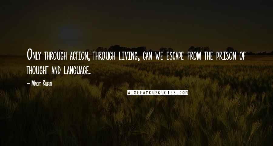 Marty Rubin Quotes: Only through action, through living, can we escape from the prison of thought and language.