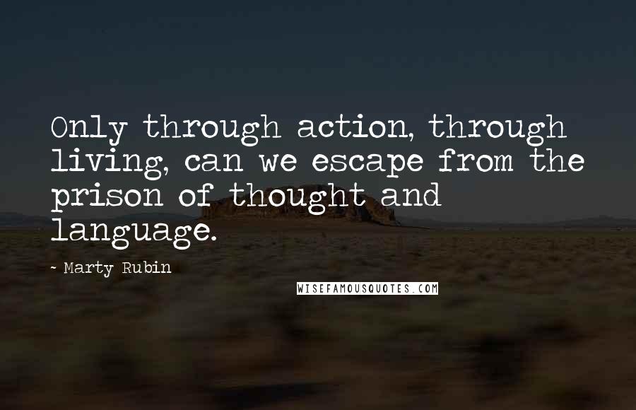 Marty Rubin Quotes: Only through action, through living, can we escape from the prison of thought and language.