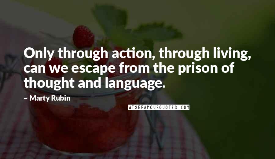 Marty Rubin Quotes: Only through action, through living, can we escape from the prison of thought and language.