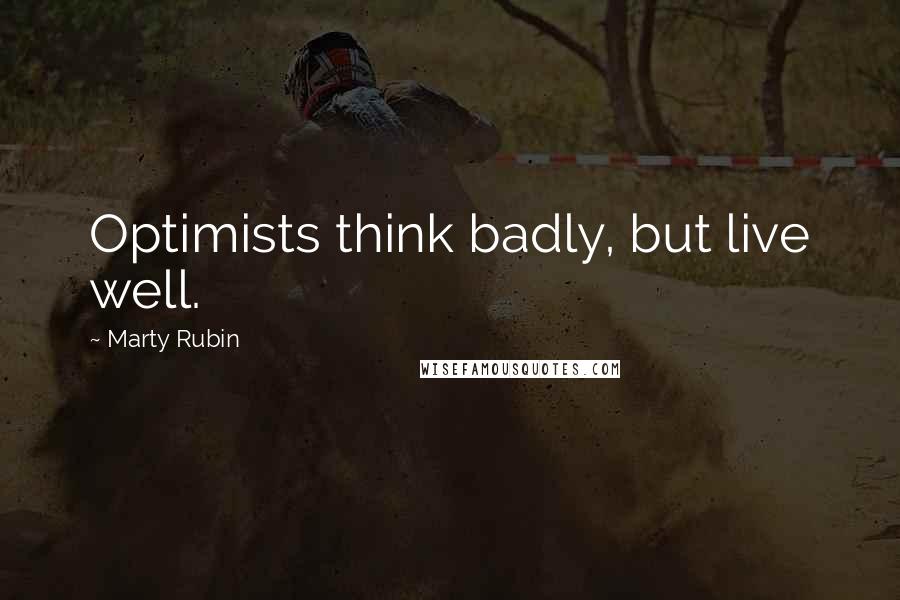 Marty Rubin Quotes: Optimists think badly, but live well.